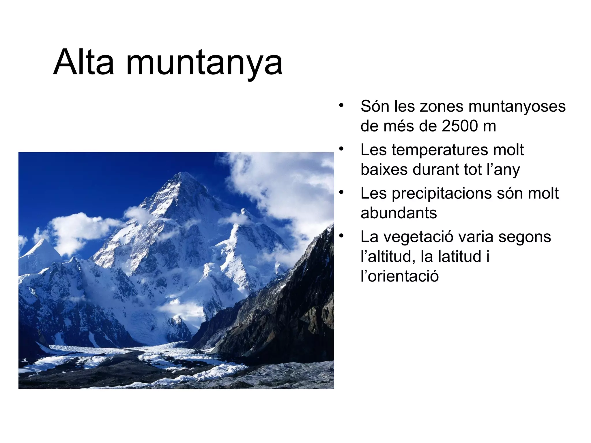 Alta muntanya
• Són les zones muntanyoses
de més de 2500 m
• Les temperatures molt
baixes durant tot l’any
• Les precipitacions són molt
abundants
• La vegetació varia segons
l’altitud, la latitud i
l’orientació
 