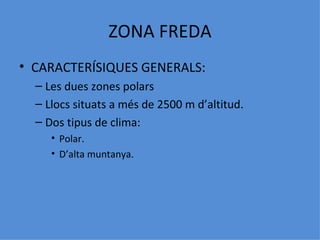 ZONA FREDA
• CARACTERÍSIQUES GENERALS:
  – Les dues zones polars
  – Llocs situats a més de 2500 m d’altitud.
  – Dos tipus de clima:
     • Polar.
     • D’alta muntanya.
 
