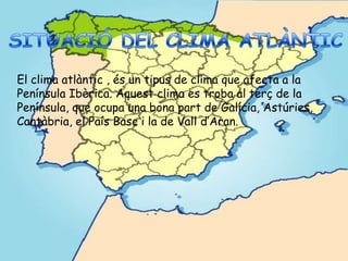 El clima atlàntic , és un tipus de clima que afecta a la
Península Ibèrica. Aquest clima es troba al terç de la
Península, que ocupa una bona part de Galícia, Astúries,
Cantàbria, el País Basc i la de Vall d’Aran.
 