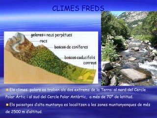 CLIMES FREDS Els climes  polars es troben als dos extrems de la Terra: al nord del Cercle Polar Àrtic i al sud del Cercle Polar Antàrtic,  a més de 70º de latitud. Els paisatges d’alta muntanya es localitzen a les zones muntanyenques de més de 2500 m d’altitud. 