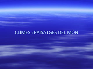 CLIMES i PAISATGES DEL MÓN
 