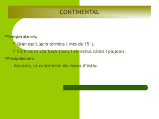 CONTINENTAL

Temperatures:
 Gran oscil.lació tèrmica ( més de 15°).
 Els hiverns són freds I secs I els estius càlids I plujosos.
Precipitacions:

Escasses, es concentren als mesos d’estiu.

 