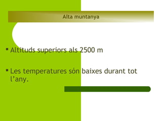 Alta muntanya

 Altituds superiors als 2500 m
 Les temperatures són baixes durant tot
l’any.

 