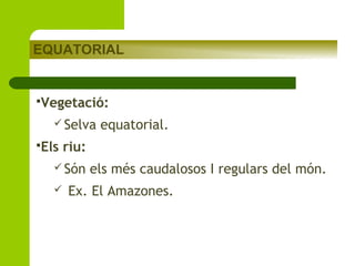 EQUATORIAL

Vegetació:
 Selva
Els

riu:

 Són


equatorial.

els més caudalosos I regulars del món.

Ex. El Amazones.

 