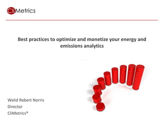 Best practices to optimize and monetize your energy and
                        emissions analytics




Walid Robert Norris
Director
CliMetrics®                      Using measurement and IT to achieve sustainability goals
 