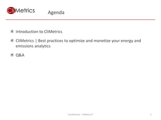 Agenda


Introduction to CliMetrics

CliMetrics | Best practices to optimize and monetize your energy and
emissions analytics

Q&A




                             Confidential - CliMetrics®                2
 
