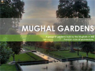 MUGHAL GARDENS
A group of gardens built by the Mughals in the
Persian style of architecture.

 