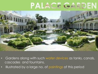 • Gardens along with such water devices as tanks, canals,
cascades and fountains.
• Illustrated by a large no. of paintings of this period

 