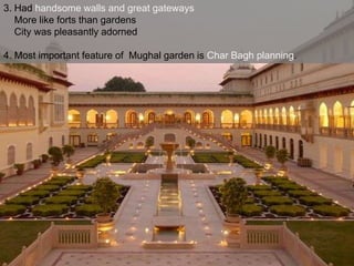 3. Had handsome walls and great gateways
More like forts than gardens
City was pleasantly adorned
4. Most important feature of Mughal garden is Char Bagh planning.

 