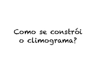 Como se constrói
 o climograma?
 