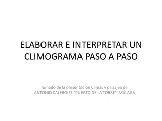 ELABORAR E INTERPRETAR UN
CLIMOGRAMA PASO A PASO
Tomado de la presentación Climas y paisajes de
ANTONIO CALEROIES “PUERTO DE LA TORRE”. MÁLAGA
 