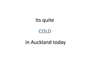 Its quite

     COLD
in Auckland today
 