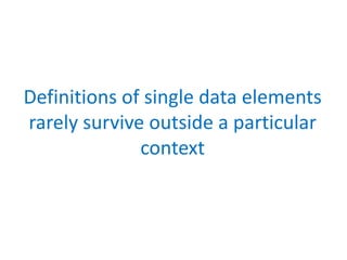 Definitions of single data elements
rarely survive outside a particular
              context
 