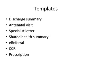 Templates
•   Discharge summary
•   Antenatal visit
•   Specialist letter
•   Shared health summary
•   eReferral
•   CCR
•   Prescription
 