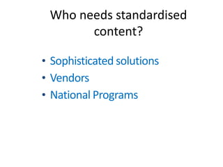 Who needs standardised
       content?

• Sophisticated solutions
• Vendors
• National Programs
 