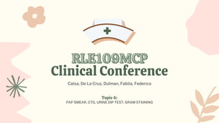 Topic 4:
PAP SMEAR, CTG, URINE DIP TEST, GRAM STAINING
Calsa, De La Cruz, Dulman, Fabila, Federico
RLE109MCP
RLE109MCP
Clinical Conference
Clinical Conference
 