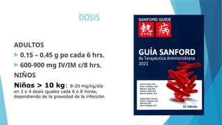 DOSIS
ADULTOS
 0.15 – 0.45 g po cada 6 hrs.
 600-900 mg IV/IM c/8 hrs.
NIÑOS
Niños > 10 kg: 8-20 mg/kg/día
en 3 o 4 dosis iguales cada 6 o 8 horas,
dependiendo de la gravedad de la infección
 