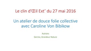 Le clin d’Œil Ext’ du 27 mai 2016
Un atelier de douce folie collective
avec Caroline Von Bibikow
Autrans
Germe, Grandeur Nature
 
