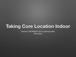 Taking Core Location Indoor
Session 708 WWDC 2014 Lightning talks
Riza Syah
 