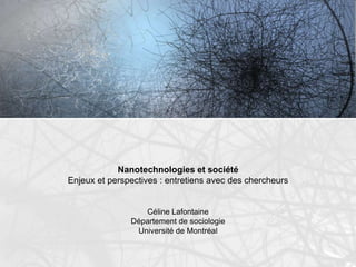 Nanotechnologies et sociétéEnjeux et perspectives : entretiens avec des chercheursCéline LafontaineDépartement de sociologieUniversité de Montréal 
