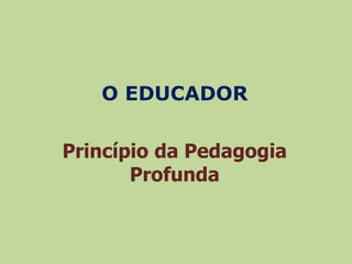 O EDUCADOR 
Princípio da Pedagogia 
Profunda 
 
