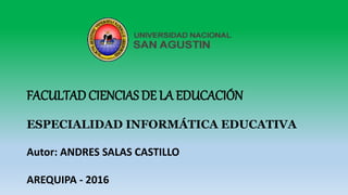 FACULTAD CIENCIAS DE LA EDUCACIÓN
ESPECIALIDAD INFORMÁTICA EDUCATIVA
Autor: ANDRES SALAS CASTILLO
AREQUIPA - 2016
 