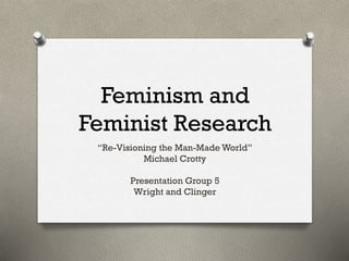 Feminism and
Feminist Research
“Re-Visioning the Man-Made World”
Michael Crotty
Presentation Group 5
Wright and Clinger
 