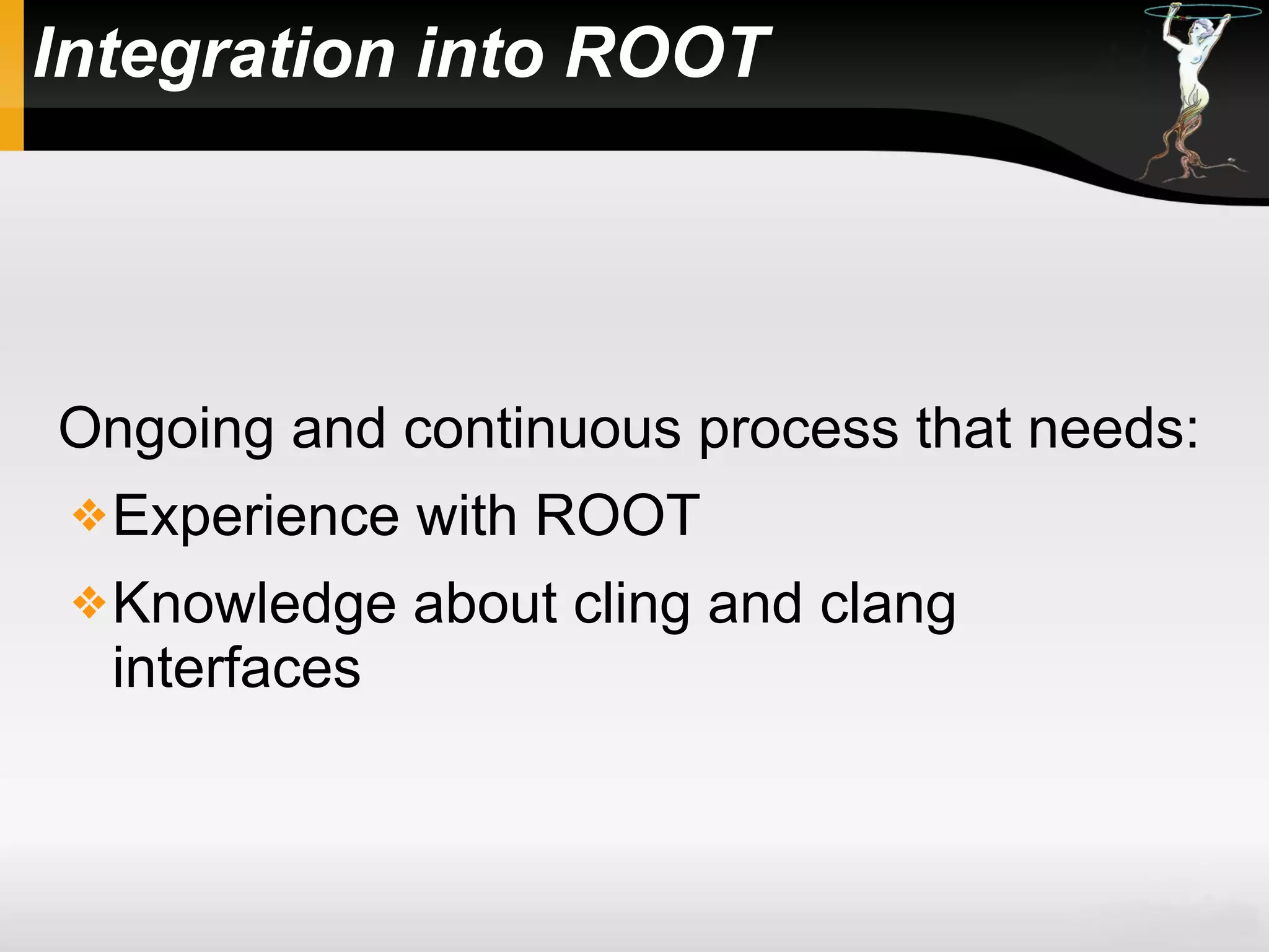 Integration into ROOT
Ongoing and continuous process that needs:
Experience with ROOT
Knowledge about cling and clang
interfaces
 
