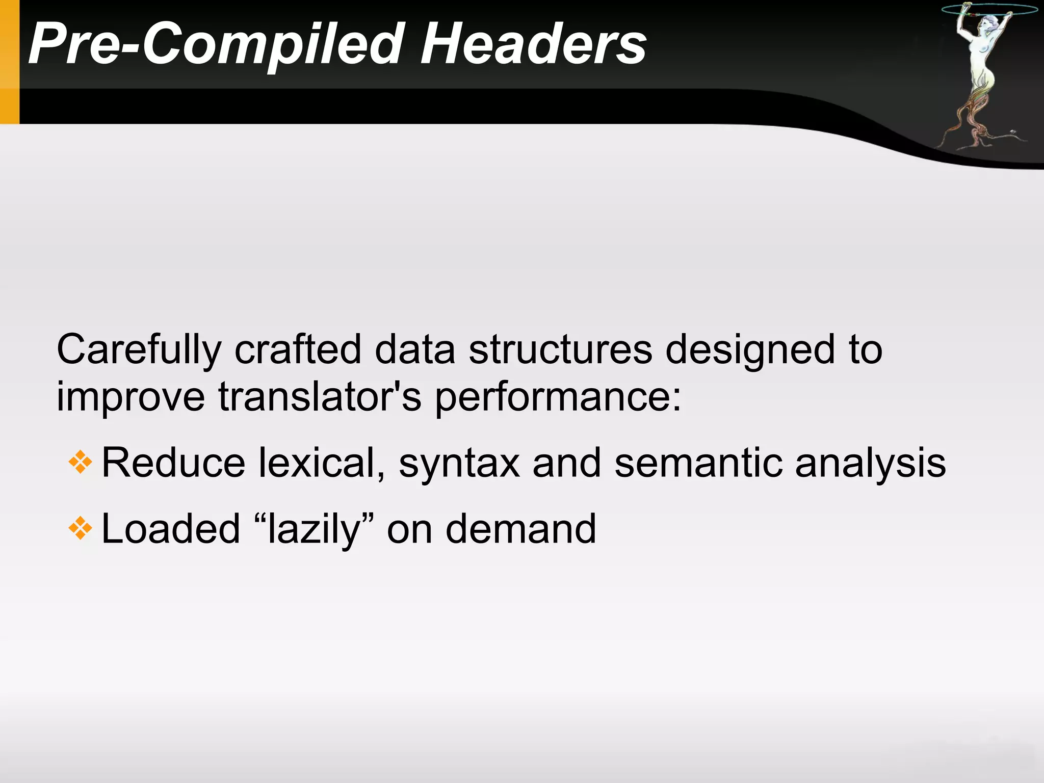Pre-Compiled Headers
Carefully crafted data structures designed to
improve translator's performance:
 Reduce lexical, syntax and semantic analysis
 Loaded “lazily” on demand
 