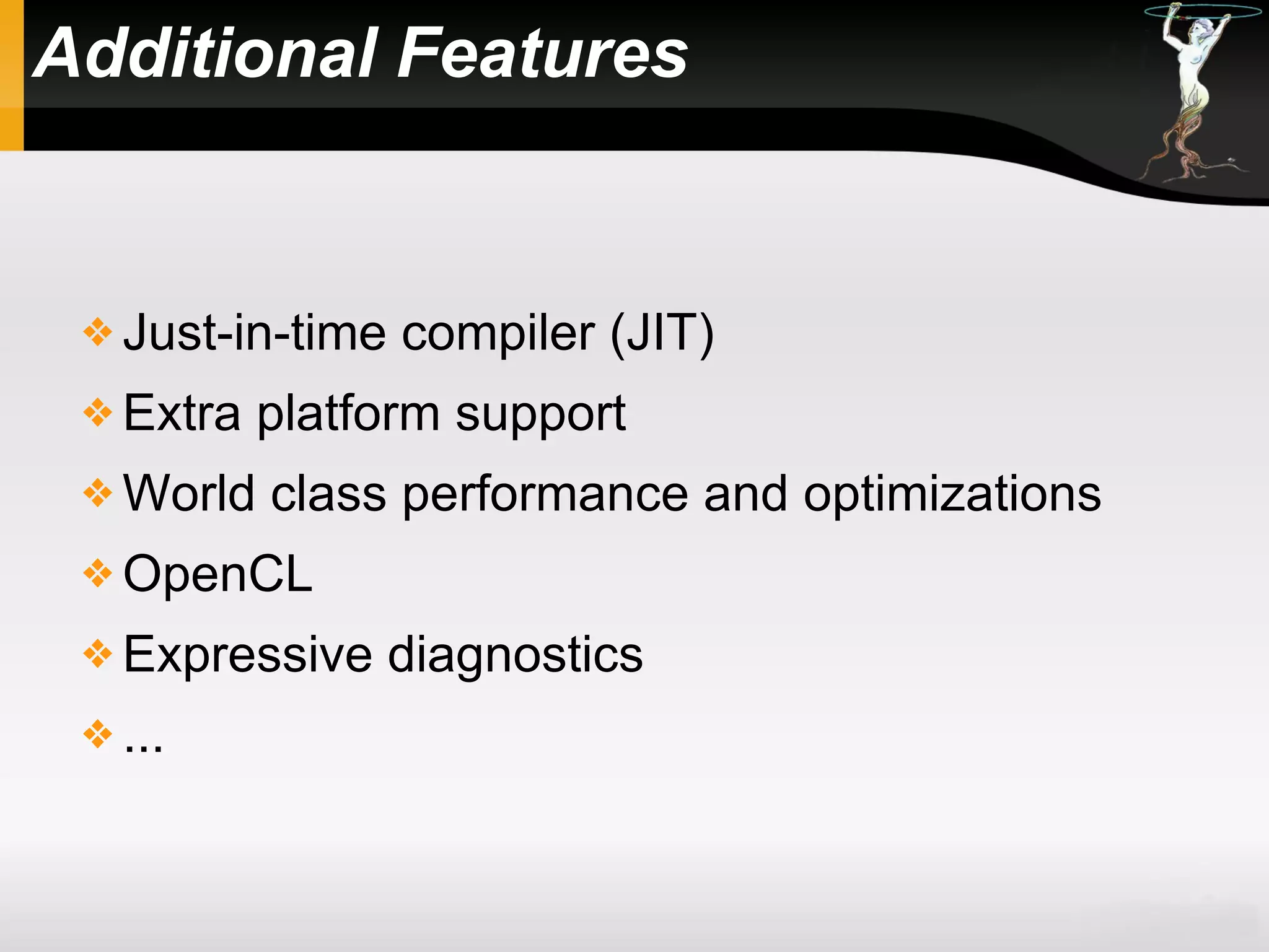 Additional Features
 Just-in-time compiler (JIT)
 Extra platform support
 World class performance and optimizations
 OpenCL
 Expressive diagnostics
 ...
 