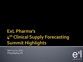 ExLPharma’s4th Clinical Supply Forecasting Summit Highlights April 13-14, 2010 Philadelphia, PA 