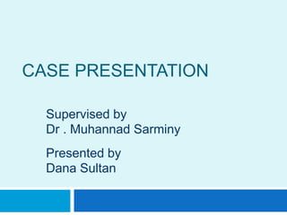 CASE PRESENTATION
Supervised by
Dr . Muhannad Sarminy
Presented by
Dana Sultan
 