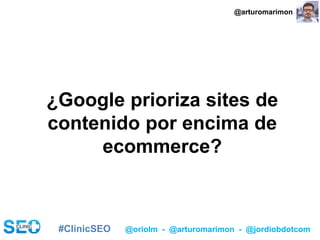 #ClinicSEO @oriolm - @arturomarimon - @jordiobdotcom
INTENCIONALIDAD > INFORMACIÓN
¿Google prioriza sites de
contenido por encima de
ecommerce?
@arturomarimon
 