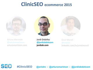 #ClinicSEO @oriolm - @arturomarimon - @jordiobdotcom
Jordi Ordoñez
@jordiobdotcom
jordiob.com
Oriol Morell
@oriolm
linkedin.com/in/oriolmorell
Arturo Marimón
@arturomarimon
arturomarimon.com
ClinicSEO ecommerce 2015
 