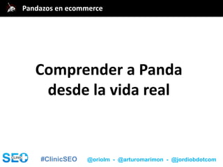 #ClinicSEO @oriolm - @arturomarimon - @jordiobdotcom
@jordiobdotcomPandazos en ecommerce
Comprender a Panda
desde la vida real
 