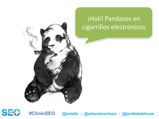 #ClinicSEO @oriolm - @arturomarimon - @jordiobdotcom
¡Holi! Pandazos en
cigarrillos electrónicos
 