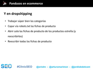 #ClinicSEO @oriolm - @arturomarimon - @jordiobdotcom
@jordiobdotcomPandazos en ecommerce
Y en dropshipping
• Trabajar súper bien las categorías
• Capar vía robots.txt las fichas de producto
• Abrir solo las fichas de producto de los productos estrella (y
reescribirlos)
• Reescribir todas las fichas de producto
 