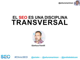#ClinicSEO @oriolm - @arturomarimon - @jordiobdotcom
TRANSVERSAL
EL SEO ES UNA DISCIPLINA
Gianluca Fiorelli
@arturomarimon
 