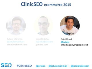 #ClinicSEO @oriolm - @arturomarimon - @jordiobdotcom
Jordi Ordoñez
@jordiobdotcom
jordiob.com
Oriol Morell
@oriolm
linkedin.com/in/oriolmorell
Arturo Marimón
@arturomarimon
arturomarimon.com
ClinicSEO ecommerce 2015
 