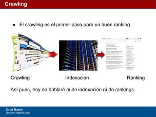 #ClinicSEO @oriolm - @arturomarimon - @jordiobdotcom
Crawling
Oriol Morell
@oriolm [@gmail.com]
● El crawling es el primer paso para un buen ranking
Crawling Indexación Ranking
Así pues, hoy no hablaré ni de indexación ni de rankings.
 