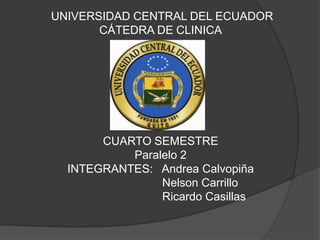 UNIVERSIDAD CENTRAL DEL ECUADOR
       CÁTEDRA DE CLINICA




       CUARTO SEMESTRE
           Paralelo 2
  INTEGRANTES: Andrea Calvopiña
                Nelson Carrillo
                Ricardo Casillas
 