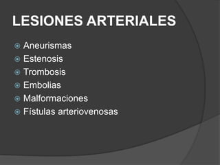 LESIONES ARTERIALES
 Aneurismas
 Estenosis
 Trombosis
 Embolias
 Malformaciones
 Fístulas arteriovenosas
 