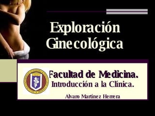 Facultad de Medicina. Introducción a la Clínica. Alvaro Martínez Herrera Exploración Ginecológica 