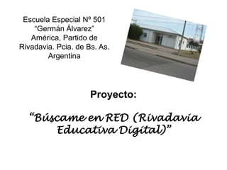 Proyecto:
“Búscame en RED (Rivadavia
Educativa Digital)”
Escuela Especial Nº 501
“Germán Álvarez”
América, Partido de
Rivadavia. Pcia. de Bs. As.
Argentina
 