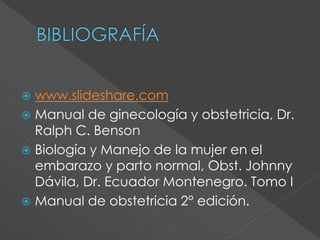  www.slideshare.com
 Manual de ginecología y obstetricia, Dr.
Ralph C. Benson
 Biología y Manejo de la mujer en el
embarazo y parto normal, Obst. Johnny
Dávila, Dr. Ecuador Montenegro. Tomo I
 Manual de obstetricia 2° edición.
 