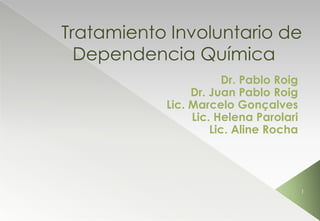 Tratamiento Involuntario de
Dependencia Química
Dr. Pablo Roig
Dr. Juan Pablo Roig
Lic. Marcelo Gonçalves
Lic. Helena Parolari
Lic. Aline Rocha
1
 