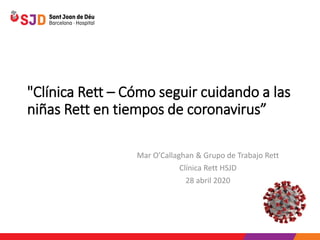 "Clínica Rett – Cómo seguir cuidando a las
niñas Rett en tiempos de coronavirus”
Mar O’Callaghan & Grupo de Trabajo Rett
Clínica Rett HSJD
28 abril 2020
 
