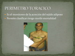  Es el monitoreo de la acreción del tejido adiposo
 Permite clasificar riesgo morbi-mortalidad
 