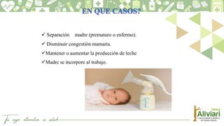  Separación madre (prematuro o enfermo).
 Disminuir congestión mamaria.
Mantener o aumentar la producción de leche
Madre se incorpore al trabajo.
 