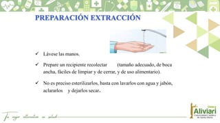  Lávese las manos.
 Prepare un recipiente recolectar (tamaño adecuado, de boca
ancha, fáciles de limpiar y de cerrar, y de uso alimentario).
 No es preciso esterilizarlos, basta con lavarlos con agua y jabón,
aclararlos y dejarlos secar.
 